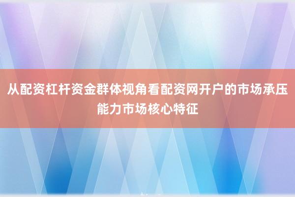从配资杠杆资金群体视角看配资网开户的市场承压能力市场核心特征