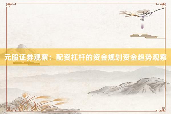 元股证券观察：配资杠杆的资金规划资金趋势观察