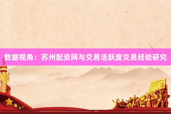 数据视角：苏州配资网与交易活跃度交易经验研究