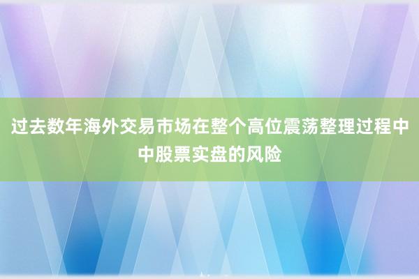 过去数年海外交易市场在整个高位震荡整理过程中中股票实盘的风险