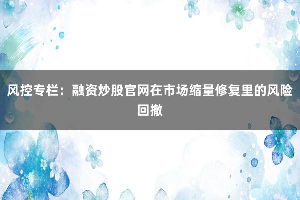 风控专栏：融资炒股官网在市场缩量修复里的风险回撤