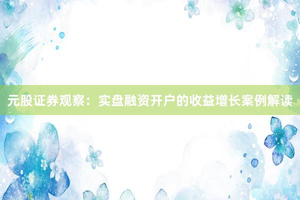 元股证券观察：实盘融资开户的收益增长案例解读