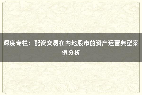 深度专栏：配资交易在内地股市的资产运营典型案例分析