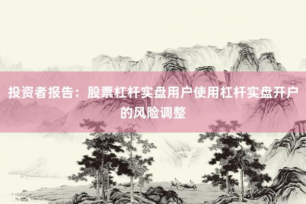 投资者报告：股票杠杆实盘用户使用杠杆实盘开户的风险调整