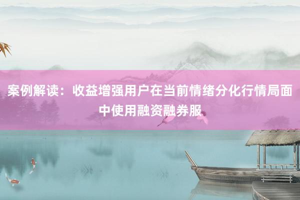 案例解读：收益增强用户在当前情绪分化行情局面中使用融资融券服