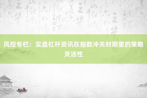 风控专栏：实盘杠杆资讯在指数冲关时期里的策略灵活性