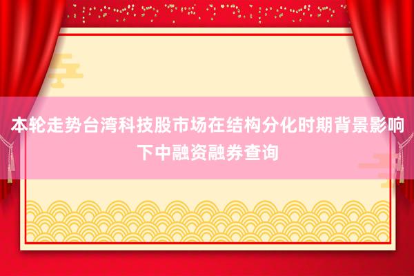 本轮走势台湾科技股市场在结构分化时期背景影响下中融资融券查询