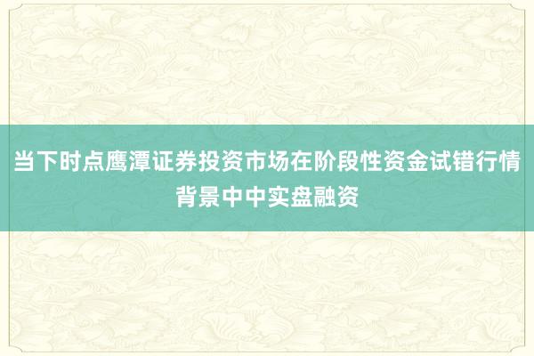 当下时点鹰潭证券投资市场在阶段性资金试错行情背景中中实盘融资