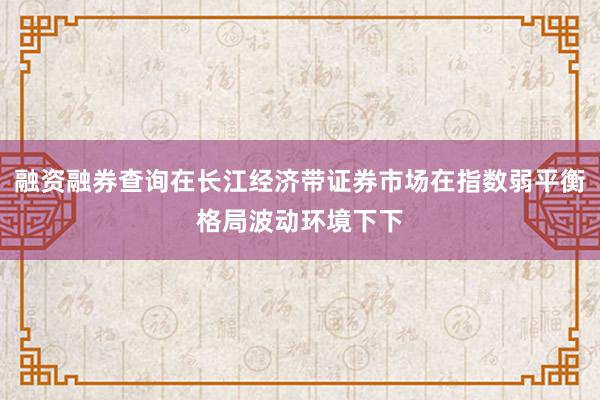 融资融券查询在长江经济带证券市场在指数弱平衡格局波动环境下下