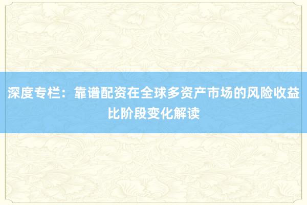 深度专栏：靠谱配资在全球多资产市场的风险收益比阶段变化解读