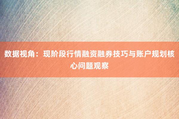 数据视角：现阶段行情融资融券技巧与账户规划核心问题观察