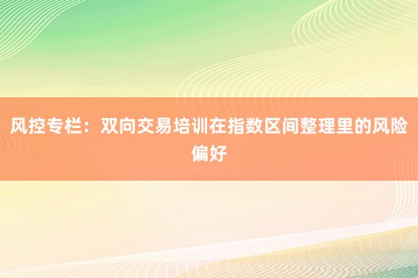 风控专栏：双向交易培训在指数区间整理里的风险偏好