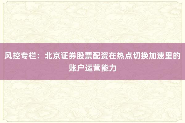 风控专栏：北京证券股票配资在热点切换加速里的账户运营能力