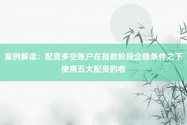 案例解读：配资多空账户在指数阶段企稳条件之下使用五大配资的收