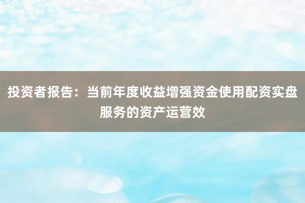 投资者报告：当前年度收益增强资金使用配资实盘服务的资产运营效