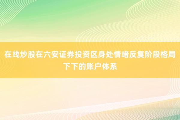 在线炒股在六安证券投资区身处情绪反复阶段格局下下的账户体系