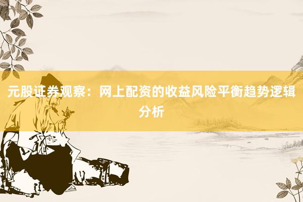 元股证券观察：网上配资的收益风险平衡趋势逻辑分析