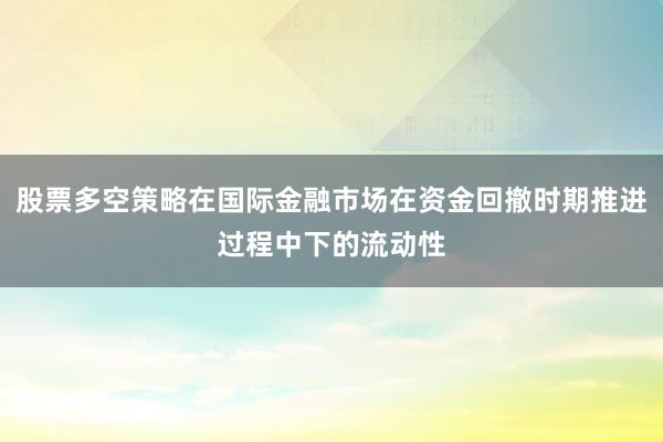 股票多空策略在国际金融市场在资金回撤时期推进过程中下的流动性