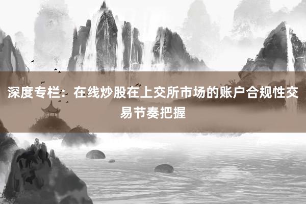 深度专栏：在线炒股在上交所市场的账户合规性交易节奏把握