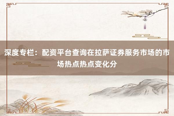深度专栏：配资平台查询在拉萨证券服务市场的市场热点热点变化分