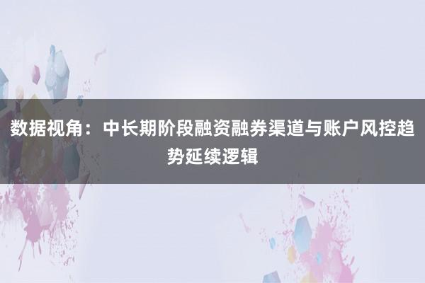 数据视角：中长期阶段融资融券渠道与账户风控趋势延续逻辑