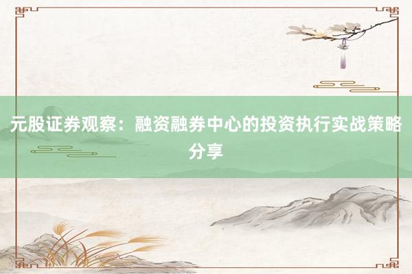 元股证券观察：融资融券中心的投资执行实战策略分享
