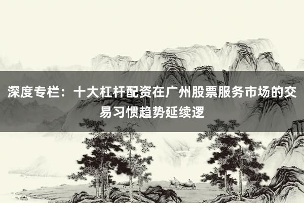 深度专栏：十大杠杆配资在广州股票服务市场的交易习惯趋势延续逻