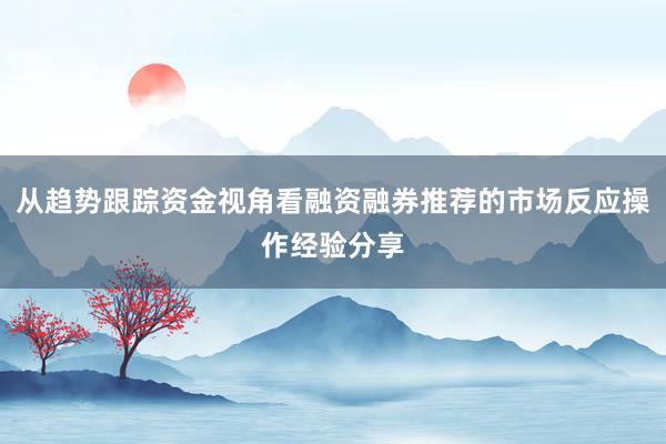 从趋势跟踪资金视角看融资融券推荐的市场反应操作经验分享
