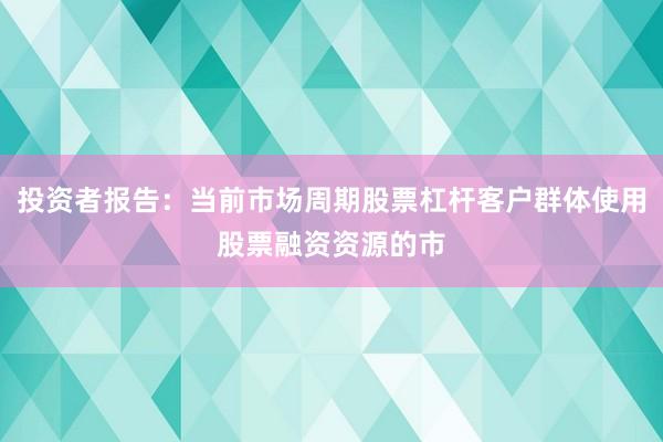 投资者报告：当前市场周期股票杠杆客户群体使用股票融资资源的市