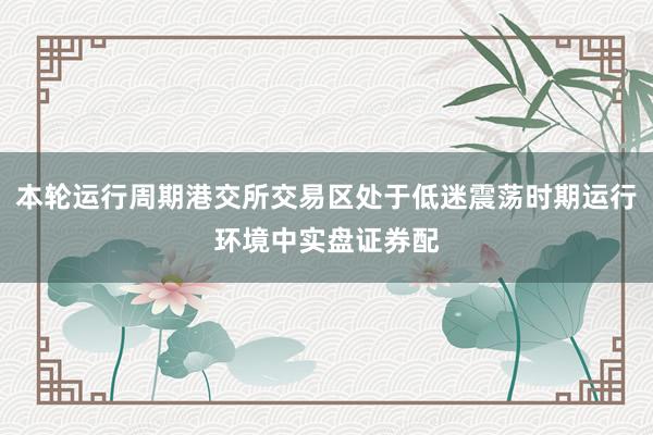 本轮运行周期港交所交易区处于低迷震荡时期运行环境中实盘证券配