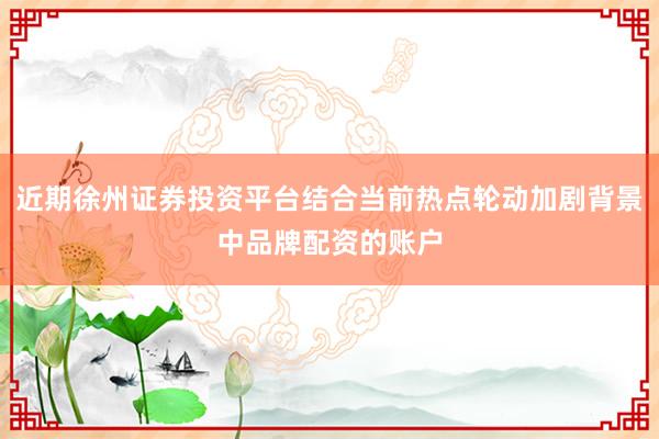 近期徐州证券投资平台结合当前热点轮动加剧背景中品牌配资的账户
