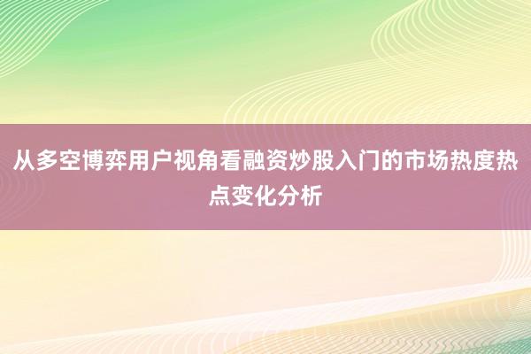 从多空博弈用户视角看融资炒股入门的市场热度热点变化分析