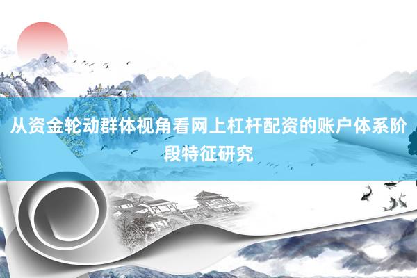 从资金轮动群体视角看网上杠杆配资的账户体系阶段特征研究