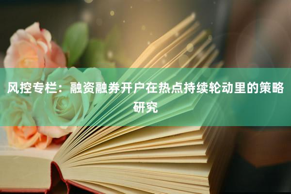 风控专栏：融资融券开户在热点持续轮动里的策略研究