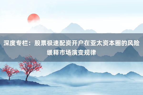 深度专栏：股票极速配资开户在亚太资本圈的风险缓释市场演变规律