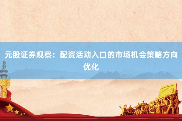 元股证券观察：配资活动入口的市场机会策略方向优化