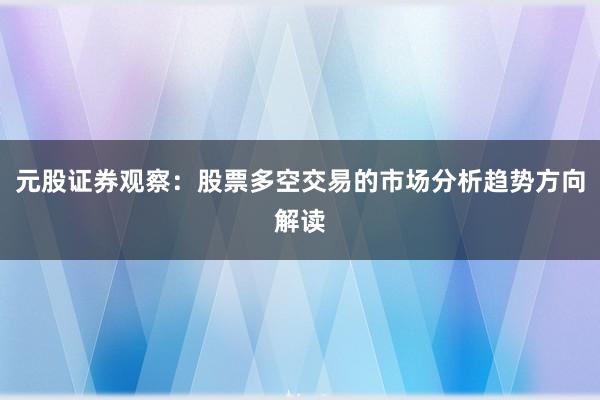 元股证券观察：股票多空交易的市场分析趋势方向解读