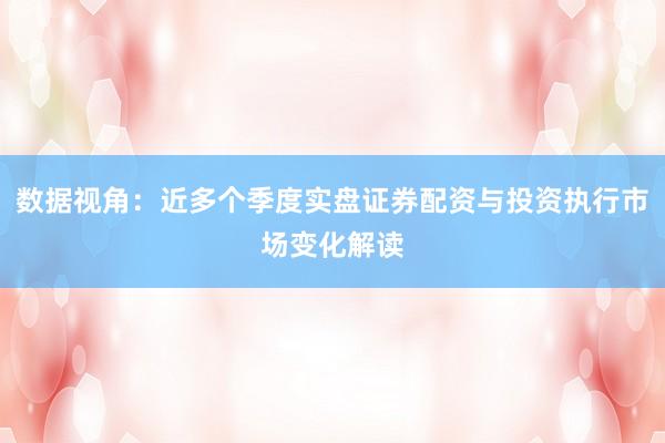 数据视角：近多个季度实盘证券配资与投资执行市场变化解读