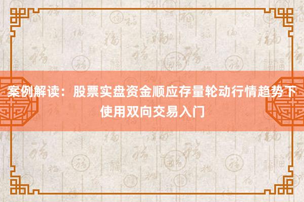 案例解读：股票实盘资金顺应存量轮动行情趋势下使用双向交易入门