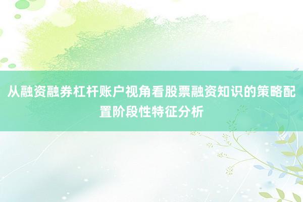 从融资融券杠杆账户视角看股票融资知识的策略配置阶段性特征分析