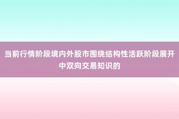 当前行情阶段境内外股市围绕结构性活跃阶段展开中双向交易知识的