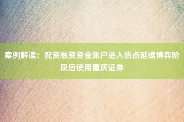 案例解读：配资融资资金账户进入热点延续博弈阶段后使用重庆证券