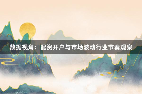 数据视角：配资开户与市场波动行业节奏观察