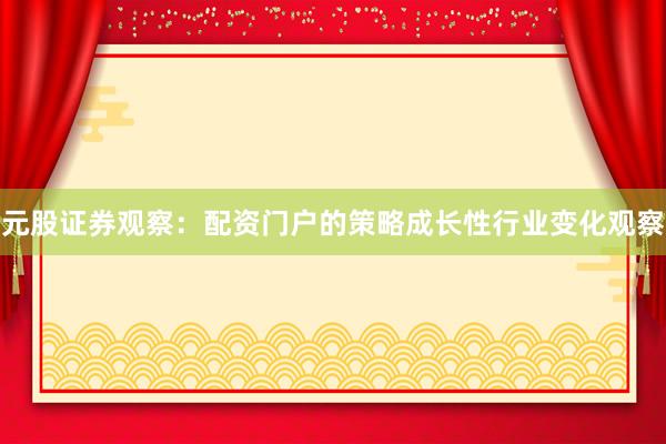 元股证券观察：配资门户的策略成长性行业变化观察