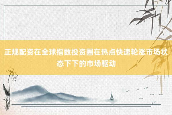 正规配资在全球指数投资圈在热点快速轮涨市场状态下下的市场驱动