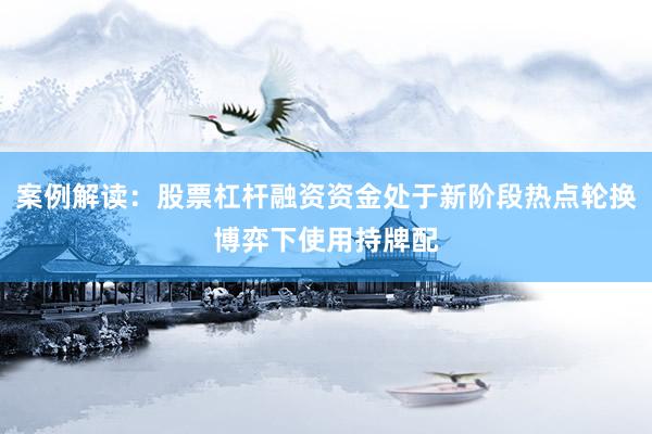 案例解读：股票杠杆融资资金处于新阶段热点轮换博弈下使用持牌配