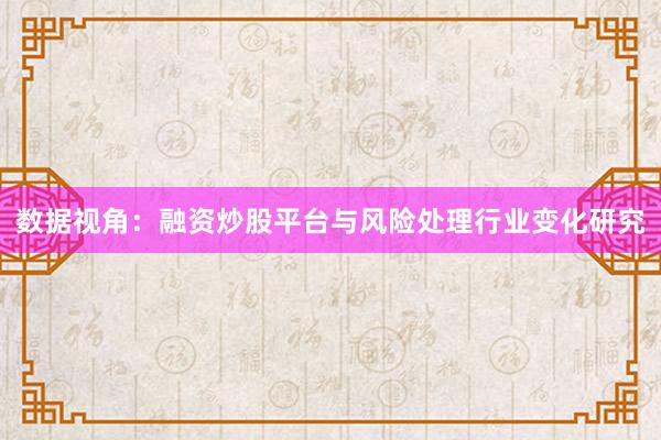 数据视角：融资炒股平台与风险处理行业变化研究