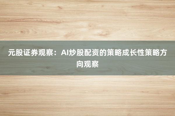 元股证券观察：AI炒股配资的策略成长性策略方向观察