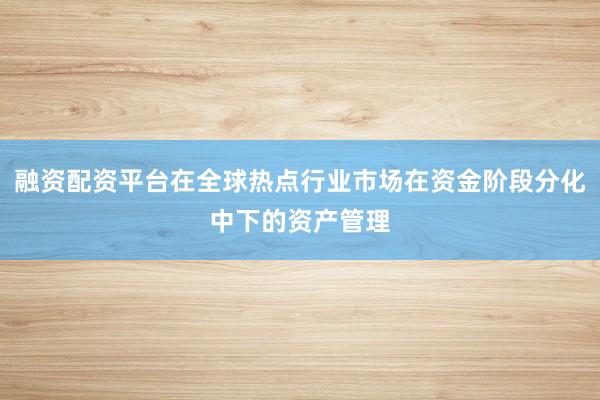 融资配资平台在全球热点行业市场在资金阶段分化中下的资产管理