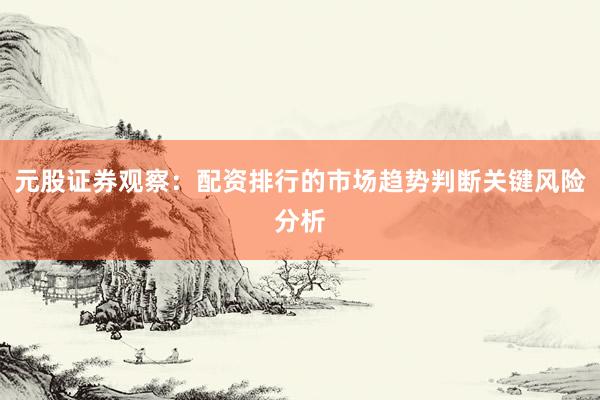 元股证券观察：配资排行的市场趋势判断关键风险分析